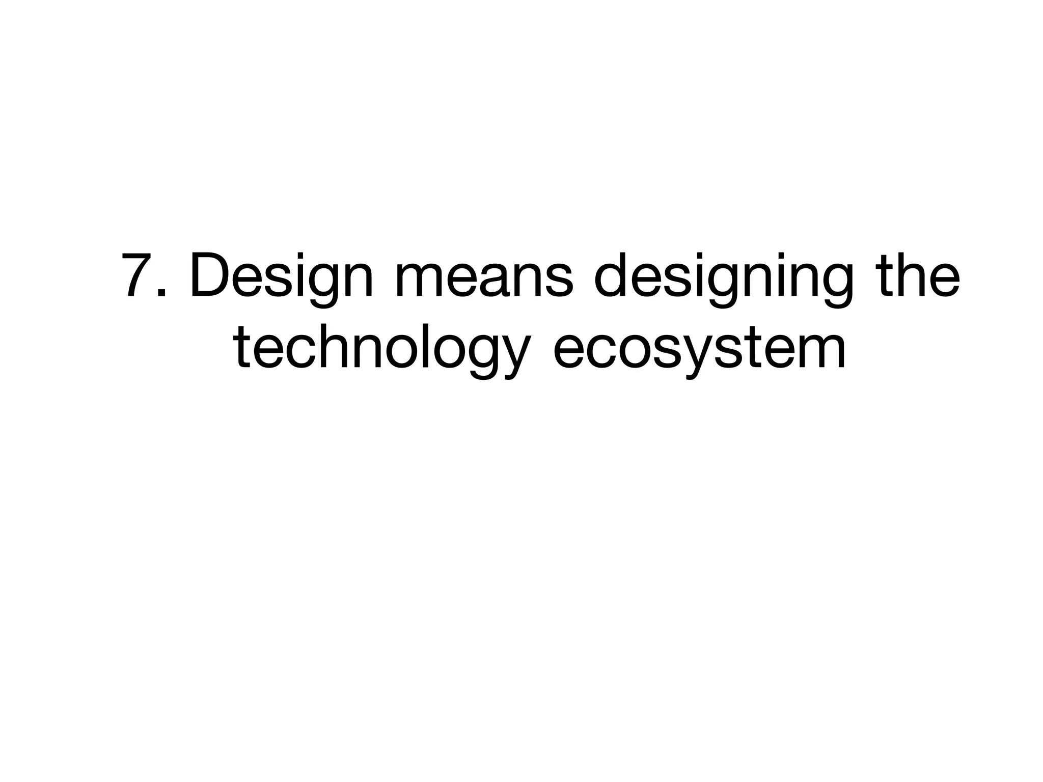 7. Design means designing the
technology ecosystem