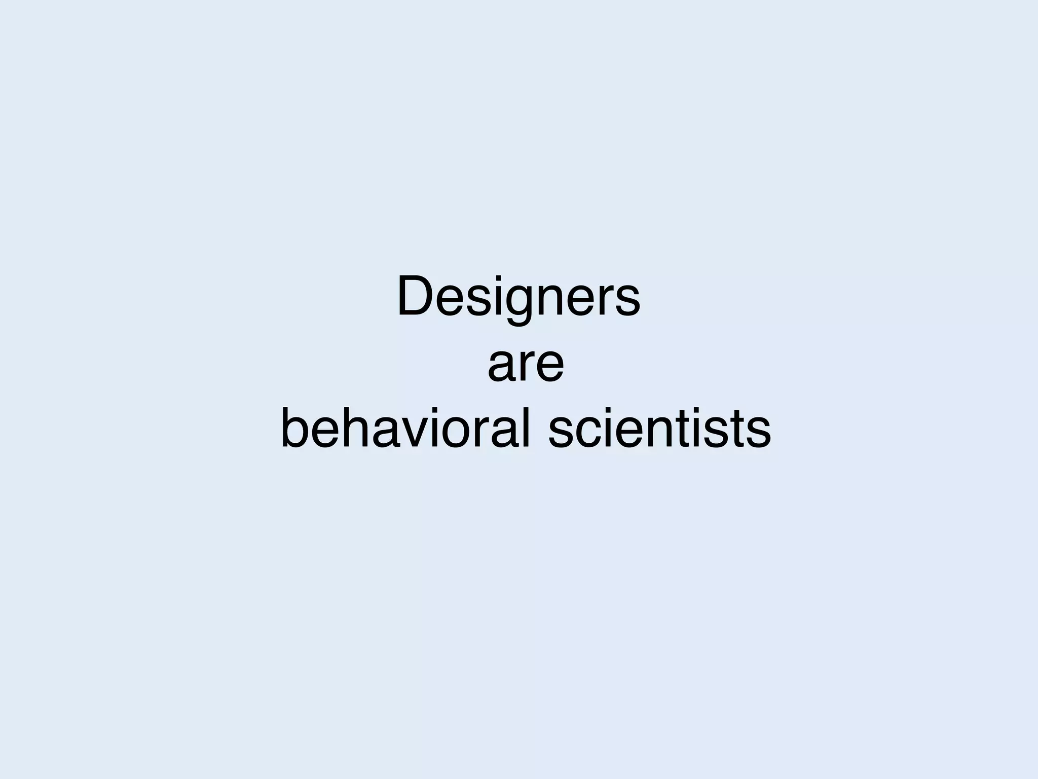 Designers
are
behavioral scientists
