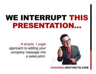 WE INTERRUPT THIS
PRESENTATION…
CHANNELINSTINCTS.COM
A simple, 1 page
approach to adding your
company message into
a sales pitch.
 