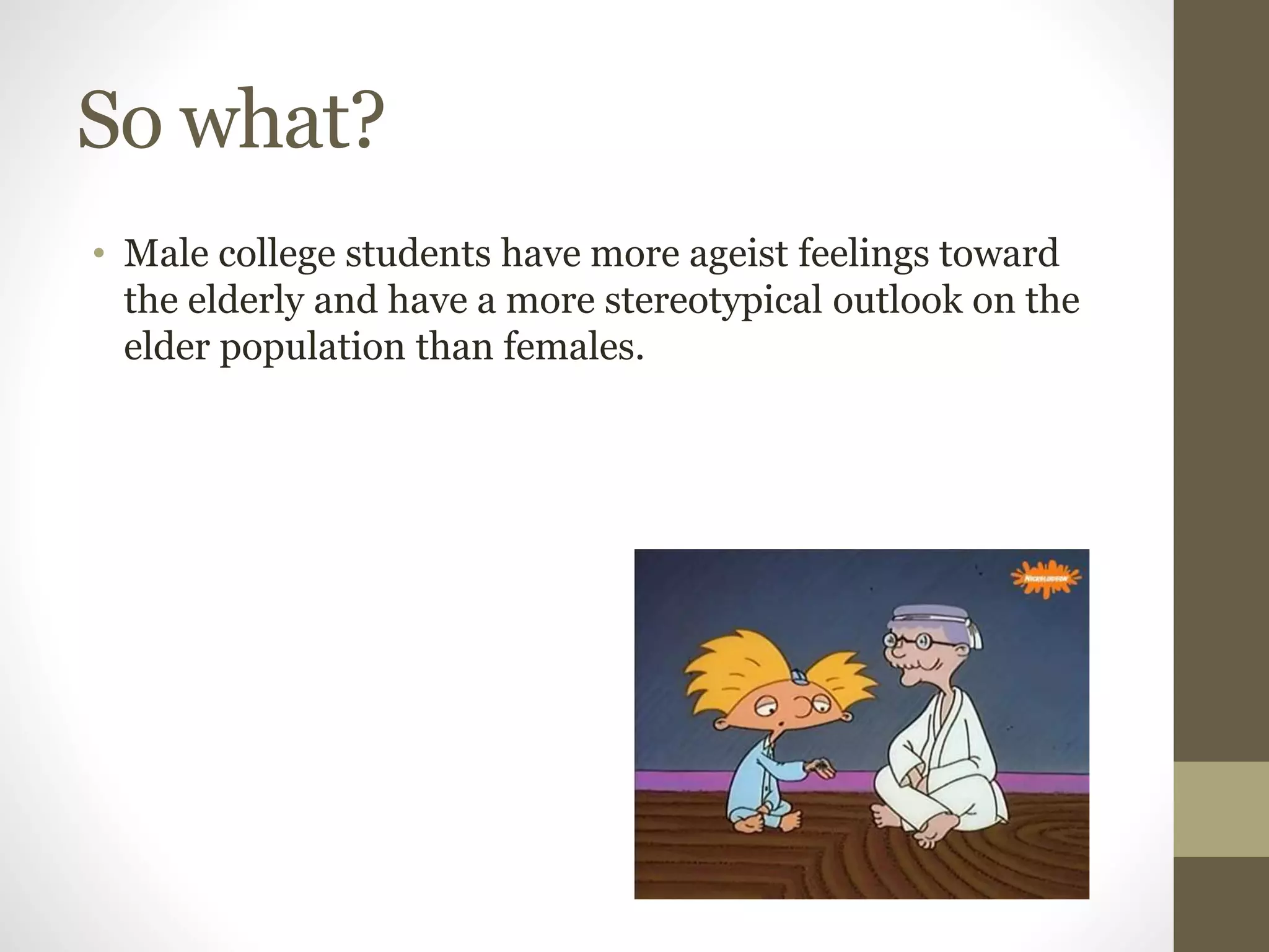 So what?
• Male college students have more ageist feelings toward
the elderly and have a more stereotypical outlook on the
elder population than females.
 