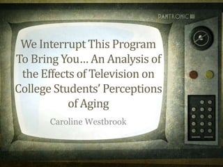 We Interrupt This Program
To Bring You… An Analysis of
the Effects of Television on
College Students’ Perceptions
of Aging
Caroline Westbrook
 