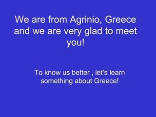 We are from Agrinio, Greece
and we are very glad to meet
you!
To know us better , let’s learn
something about Greece!
 