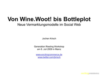 Von Wine.Woot! bis Bottleplot
   Neue Vermarktungsmodelle im Social Web



                   Jochen Krisch


            Generation Riesling Workshop
              am 8. Juli 2009 in Mainz

              www.excitingcommerce.de
               www.twitter.com/jkrisch




                                            excitingcommerce
 