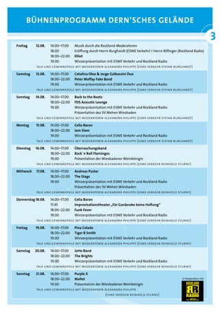 BÜHNENPROGRAMM dERN’scHEs GEläNdE

                                                                                                                            3
                                                                                                                            °
    Freitag    12.08.  14.00–17.00  Musik durch die Rockland-Moderatoren
                       18.00        Eröffung durch Herrn Burghardt (ESWE Verkehr) / Herrn Bilfinger (Rockland Radio)
                       18.00–22.00 Elliot
                       19.00        Winzerpräsentation mit ESWE Verkehr und Rockland Radio
               talk und gewinnspiele mit moderatorin alexandra philipps (eswe verkehr stefan burghardt)

    samstag    13.08.  14.00–17.00  catalina Olea & Jorge Galbassini duo
                       18.00–22.00 Peter Maffay Fake Band
                       19.00        Winzerpräsentation mit ESWE Verkehr und Rockland Radio
               talk und gewinnspiele mit moderatorin alexandra philipps (eswe verkehr stefan burghardt)

    sonntag    14.08.   14.00–17.00 Back to the Roots
                        18.00–22.00 Fds Acoustic lounge
                        19.00       Winzerpräsentation mit ESWE Verkehr und Rockland Radio
                                    Präsentation des SV Wehen Wiesbaden
              talk und gewinnspiele mit moderatorin alexandra philipps (eswe verkehr stefan burghardt)

    Montag     15.08.  14.00–17.00  celia Baron
                       18.00–22.00 Jam slam
                       19.00        Winzerpräsentation mit ESWE Verkehr und Rockland Radio
               talk und gewinnspiele mit moderatorin alexandra philipps (eswe verkehr stefan burghardt)

    dienstag   16.08.  14.00–17.00  Überraschungsband
                       18.00–22.00 Rock´n Roll Flamingos
                       19.00        Präsentation der Wiesbadener Weinkönigin
               talk und gewinnspiele mit moderatorin alexandra philipps (eswe verkehr reinhold sturny)

    Mittwoch   17.08.   14.00–17.00 Andreas Puster
                        18.00–22.00 The stags
                        19.00       Winzerpräsentation mit ESWE Verkehr und Rockland Radio
                                    Präsentation des SV Wehen Wiesbaden
               talk und gewinnspiele mit moderatorin alexandra philipps (eswe verkehr reinhold sturny)

    donnerstag 18.08.  14.00–17.00  celia Baron
                       17.45        Improvisationstheater „Für Garderobe keine Haftung“
                       18.00–22.00 Funk Fever

                       19.00        Winzerpräsentation mit ESWE Verkehr und Rockland Radio
               talk und gewinnspiele mit moderatorin alexandra philipps (eswe verkehr reinhold sturny)

    Freitag    19.08.  14.00–17.00  Pina colada
                       18.00–22.00 Tiger B smith
                       19.00        Winzerpräsentation mit ESWE Verkehr und Rockland Radio
               talk und gewinnspiele mit moderatorin alexandra philipps (eswe verkehr reinhold sturny)

    samstag    20.08.  14.00–17.00  JoHo Band
                       18.00–22.00 The Brights
                       19.00        Winzerpräsentation mit ESWE Verkehr und Rockland Radio
               talk und gewinnspiele mit moderatorin alexandra philipps (eswe verkehr reinhold sturny)

    sonntag    21.08.  14.00–17.00  Purple X
                       18.00–22.00 Mallet                                                              In Kooperation mit

                       19.00        Präsentation der Wiesbadener Weinkönigin
               talk und gewinnspiele mit moderatorin alexandra philipps
                                                      (eswe verkehr reinhold sturny)
 