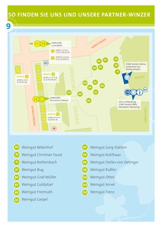 SO FINDEN SIE UNS UND UNSERE PARTNER-WINZER

9
°
                                                                                                                   S     E
                                                                                                                AS
                                                   Haltestelle                                                TR
                              500 m                                                                         TS
                                                   Luisenplatz                                            RK
                                                                                                        MA
                                                          LINIEN 4, 5, 14, 15,
                                                          27, 45, 47, 48, N2, N3

                                                          LINIEN 16, 17, 18, 21,
                                                          22, 23, 24, N10, N11
                                                                                                                        81   69
                                                                                                              84
                                       WC                                                                                                ESWE Verkehr Bühne,
                                                                                                                             70
                                                                             DERN’SCH                   103 85                           präsentiert von
                                                                                                                                         Rockland Radio
                                                                                                                              71
                                      BUSSTEIG       B
                  C                                                                                                                                   US
                                                                                                                                                 RATHA
    BUSSTEIG
                                      LINIEN 2, 5, 15, 17, 18,
    LINIEN 4, 14, 27,                 23, 24, N4, N9, N12
    45, 46, N5, 262
                                                                                             100         93
                                                                                                                   88
                                                                                                   94
                                                                                   ES


                                                                                                                                                         WC
                                                                            110                          92                              74
                                                                                        98
                                                 Haltestelle
                                                 Dernsches Gelände                             96                                  Info und Beratung
                                                                                                                                   ESWE Verkehr, RMV,
                                                                                                                                   Wiesbaden Marketing
                        STRASSE




                                                                                   GELÄNDE




                                                                                                                                                         CAFÉ LUMEN
                                             BUSSTEIG        A
                         FRIEDRICH




                                             LINIEN 1, 8, 16, 21,
                                             22, 30P, 47, 48




           Weingut Rebenhof                                                                         Weingut Jung-Dahlen
           Weingut Christian Faust                                                                  Weingut Kohlhaas
           Weingut Rothenbach                                                                       Weingut Detlev von Oetinger
           Weingut Bug                                                                              Weingut Rußler
           Weingut Graf-Müller                                                                      Weingut Ottes
           Weingut Goldatzel                                                                        Weingut Arnet
           Weingut Freimuth                                                                         Weingut Trenz
           Weingut Geipel
 
