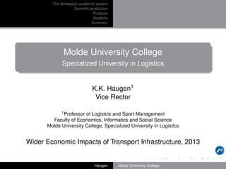 The Norwegian academic system
Scientiﬁc production
Products
Students
Summary

Molde University College
Specialized University in Logistics

K.K. Haugen1
Vice Rector
1 Professor of Logistcis and Sport Management
Faculty of Economics, Informatics and Social Science
Molde University College, Specialized University in Logistics

Wider Economic Impacts of Transport Infrastructure, 2013

Haugen

Molde University College

 