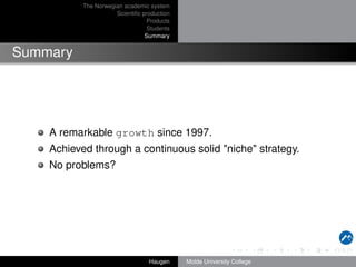 The Norwegian academic system
Scientiﬁc production
Products
Students
Summary

Summary

A remarkable growth since 1997.
Achieved through a continuous solid "niche" strategy.
No problems?

Haugen

Molde University College

 