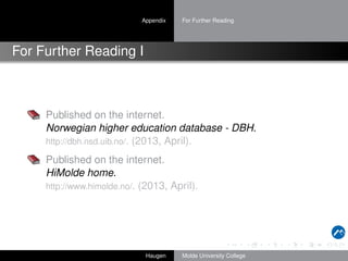Appendix

For Further Reading

For Further Reading I

Published on the internet.
Norwegian higher education database - DBH.
http://dbh.nsd.uib.no/. (2013, April).
Published on the internet.
HiMolde home.
http://www.himolde.no/. (2013, April).

Haugen

Molde University College

 