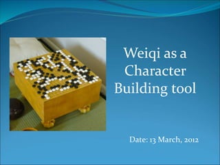 Weiqi as a 
Character 
Building tool 
Date: 13 March, 2012 
 
