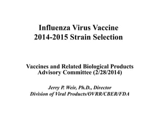 Influenza Virus Vaccine
2014-2015 Strain Selection
Vaccines and Related Biological Products
Advisory Committee (2/28/2014)
Jerry P. Weir, Ph.D., Director
Division of Viral Products/OVRR/CBER/FDA
 