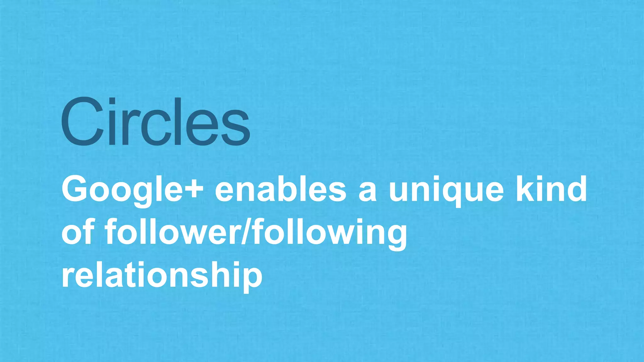 Circles 
Google+ enables a unique kind 
of follower/following 
relationship 
 
