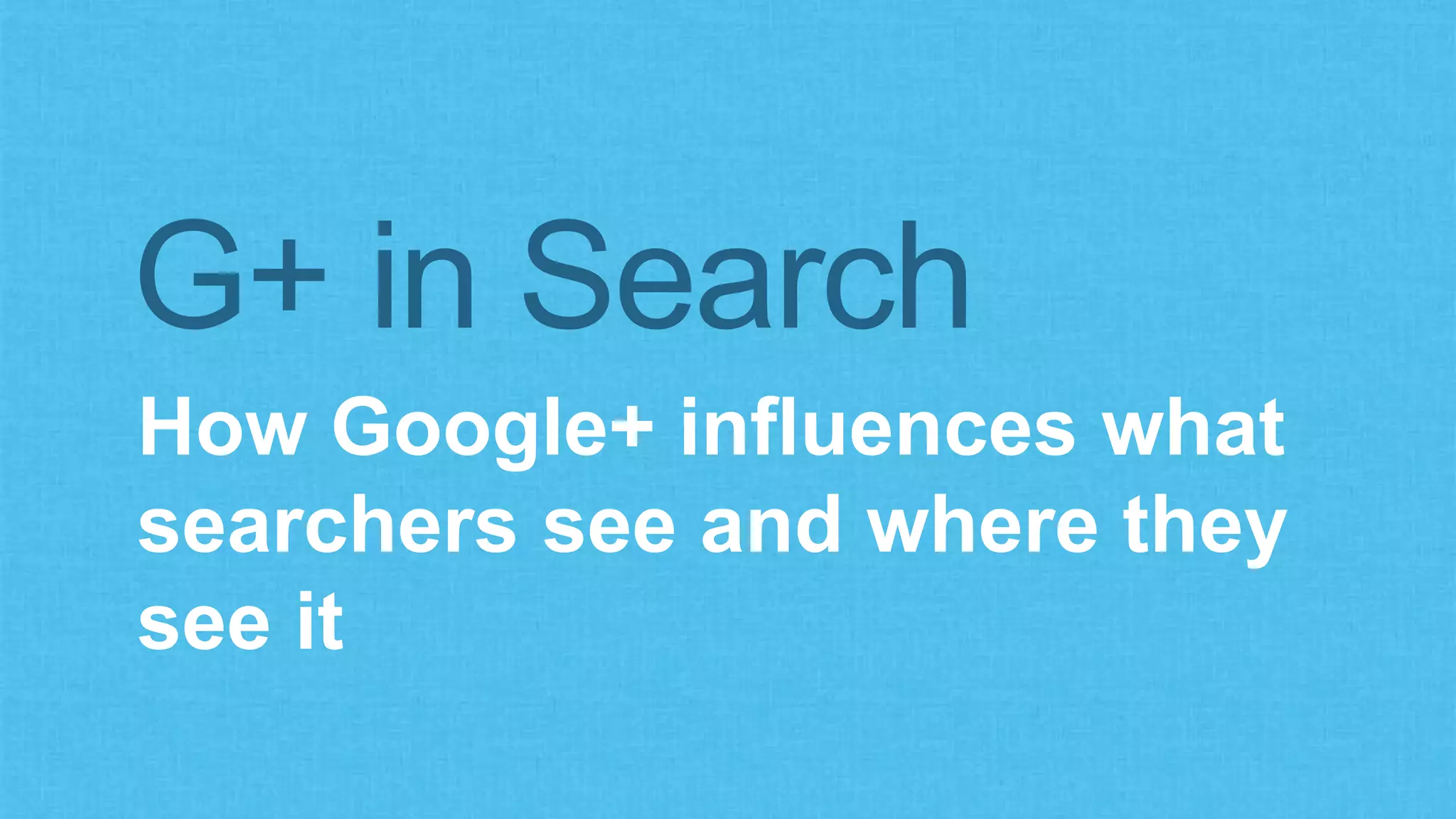 G+ in Search 
How Google+ influences what 
searchers see and where they 
see it 
 