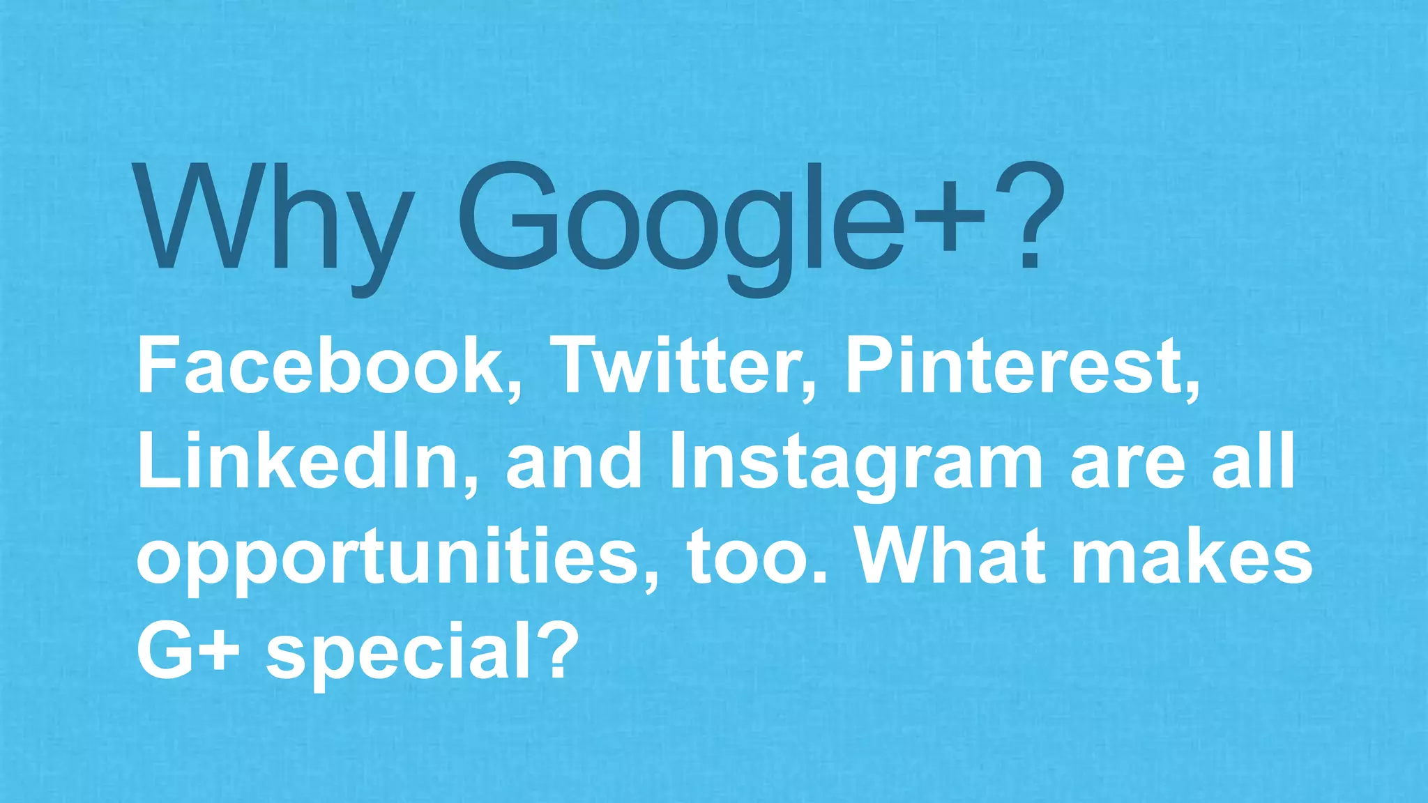Why Google+? 
Facebook, Twitter, Pinterest, 
LinkedIn, and Instagram are all 
opportunities, too. What makes 
G+ special? 
 