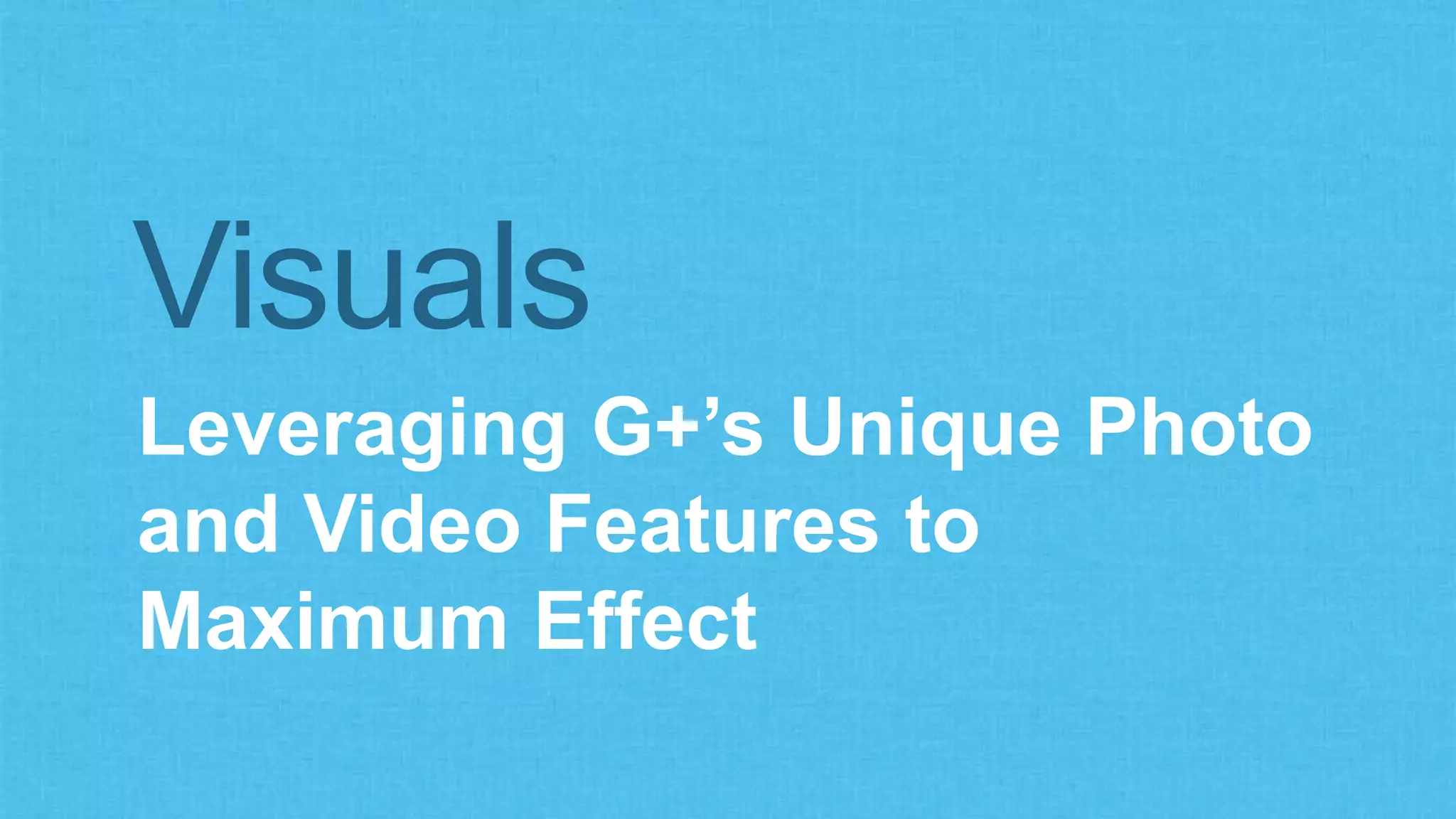 Visuals 
Leveraging G+’s Unique Photo 
and Video Features to 
Maximum Effect 
 