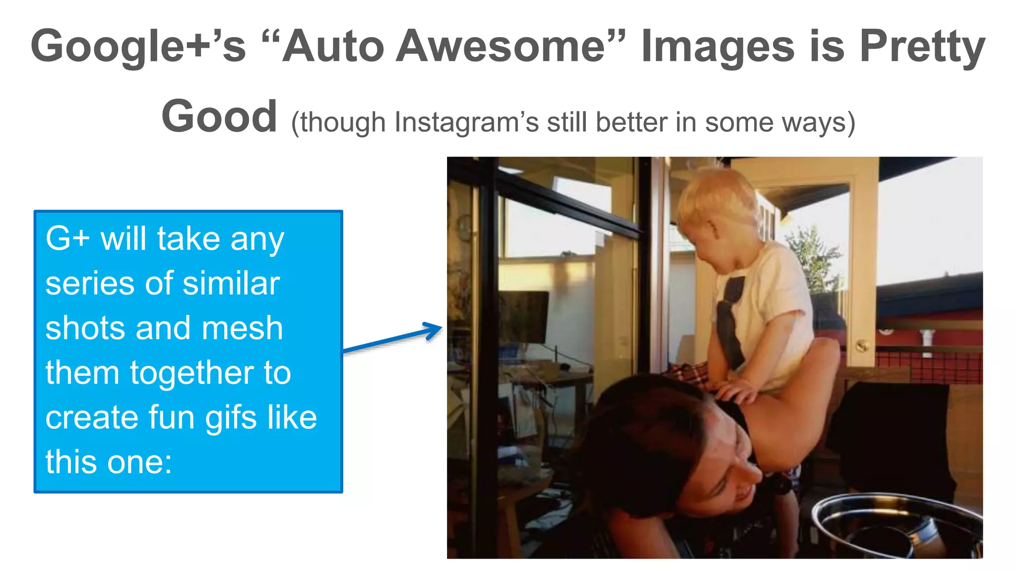 Google+’s “Auto Awesome” Images is Pretty 
Good (though Instagram’s still better in some ways) 
G+ will take any 
series of similar 
shots and mesh 
them together to 
create fun gifs like 
this one: 
 