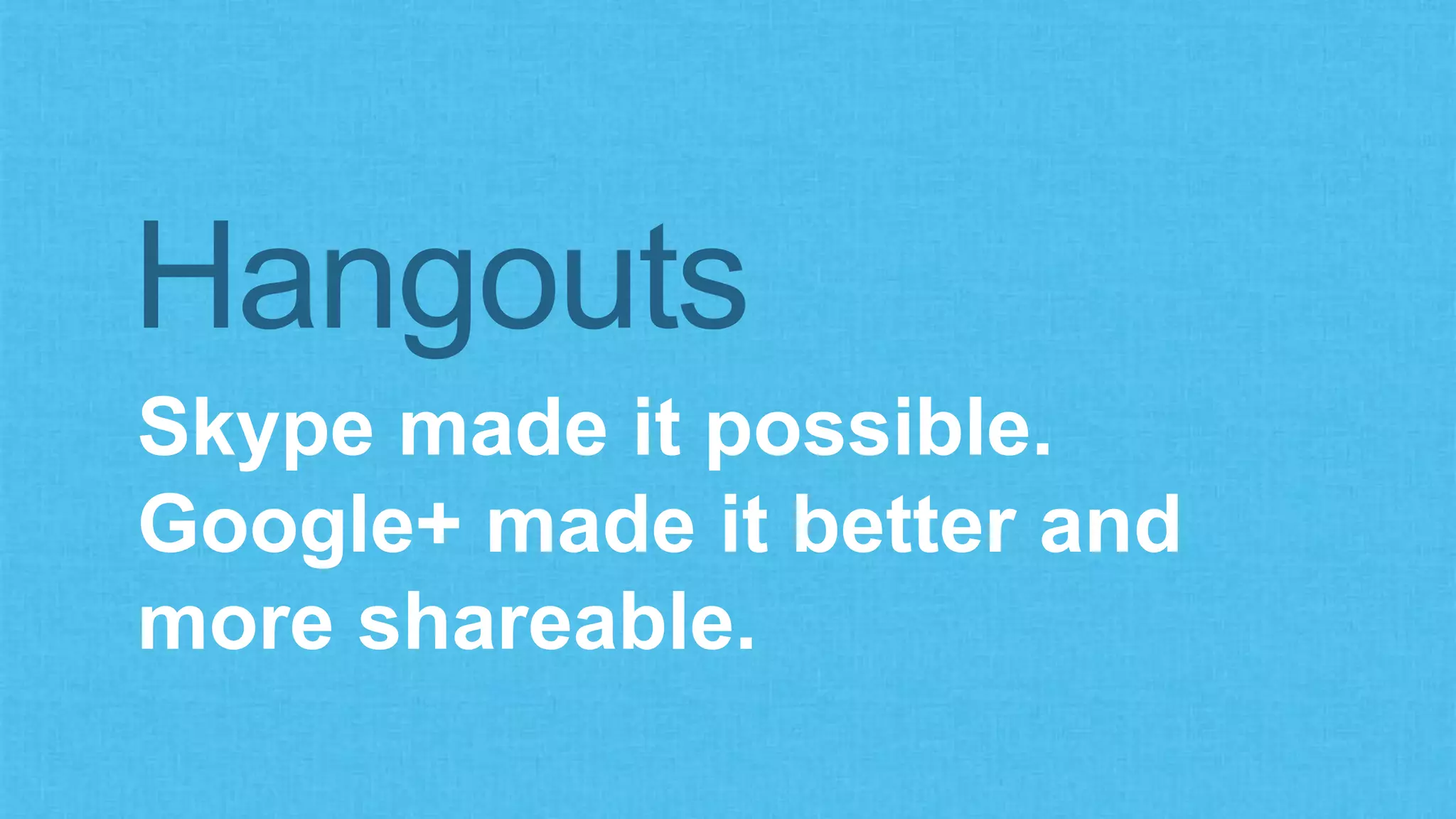 Hangouts 
Skype made it possible. 
Google+ made it better and 
more shareable. 
 