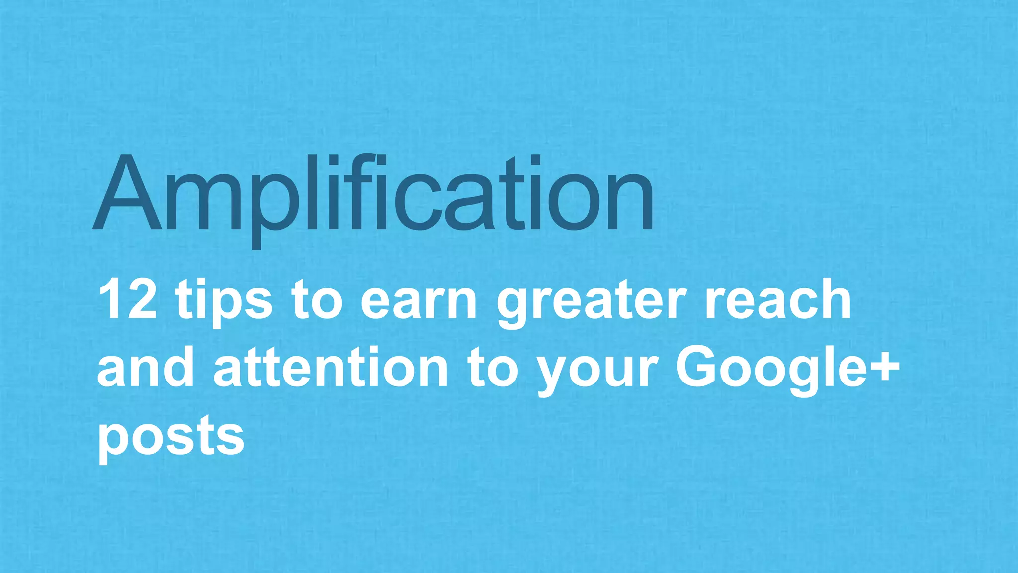 Amplification 
12 tips to earn greater reach 
and attention to your Google+ 
posts 
 