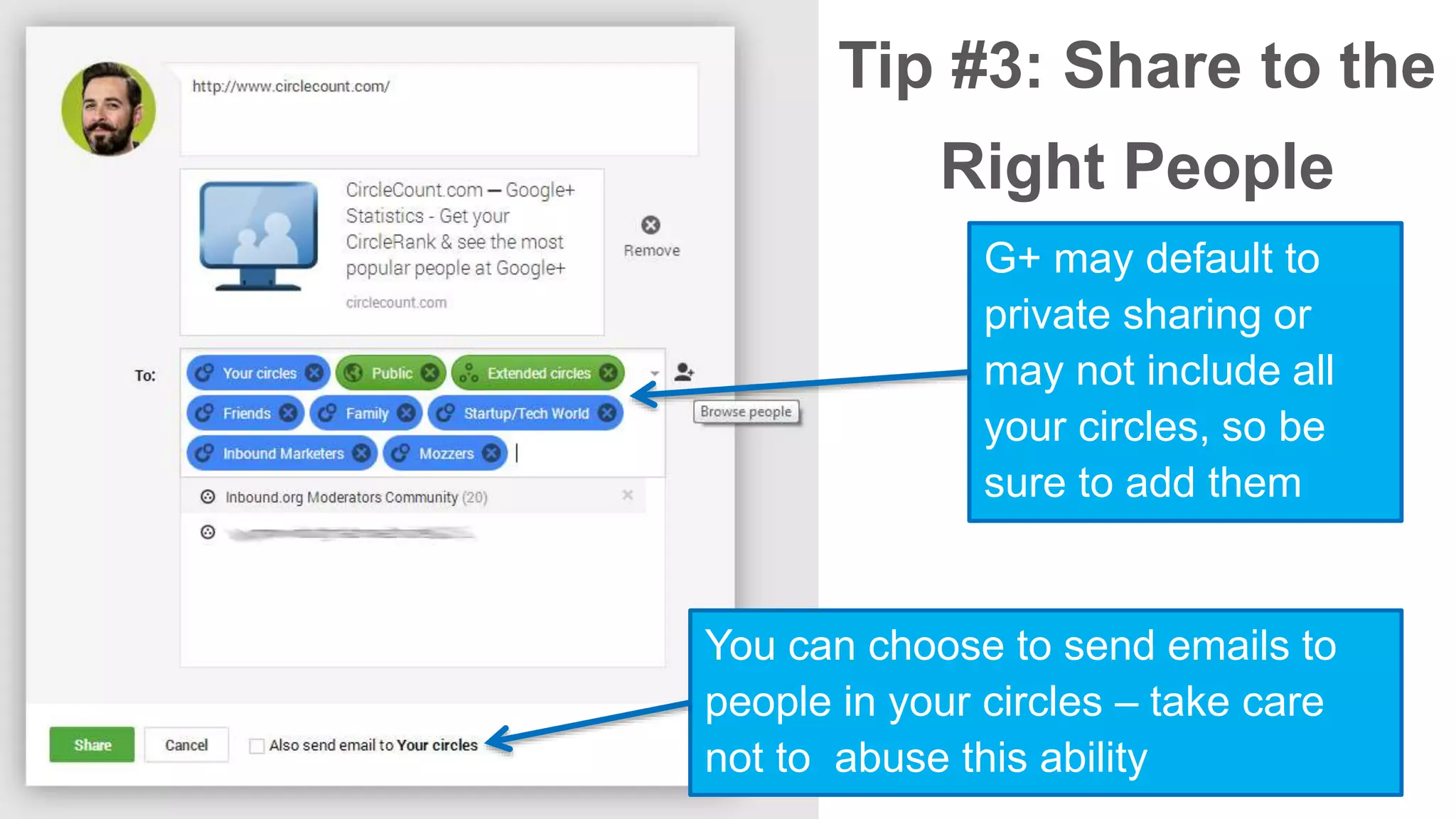 Tip #3: Share to the 
Right People 
G+ may default to 
private sharing or 
may not include all 
your circles, so be 
sure to add them 
You can choose to send emails to 
people in your circles – take care 
not to abuse this ability 
 