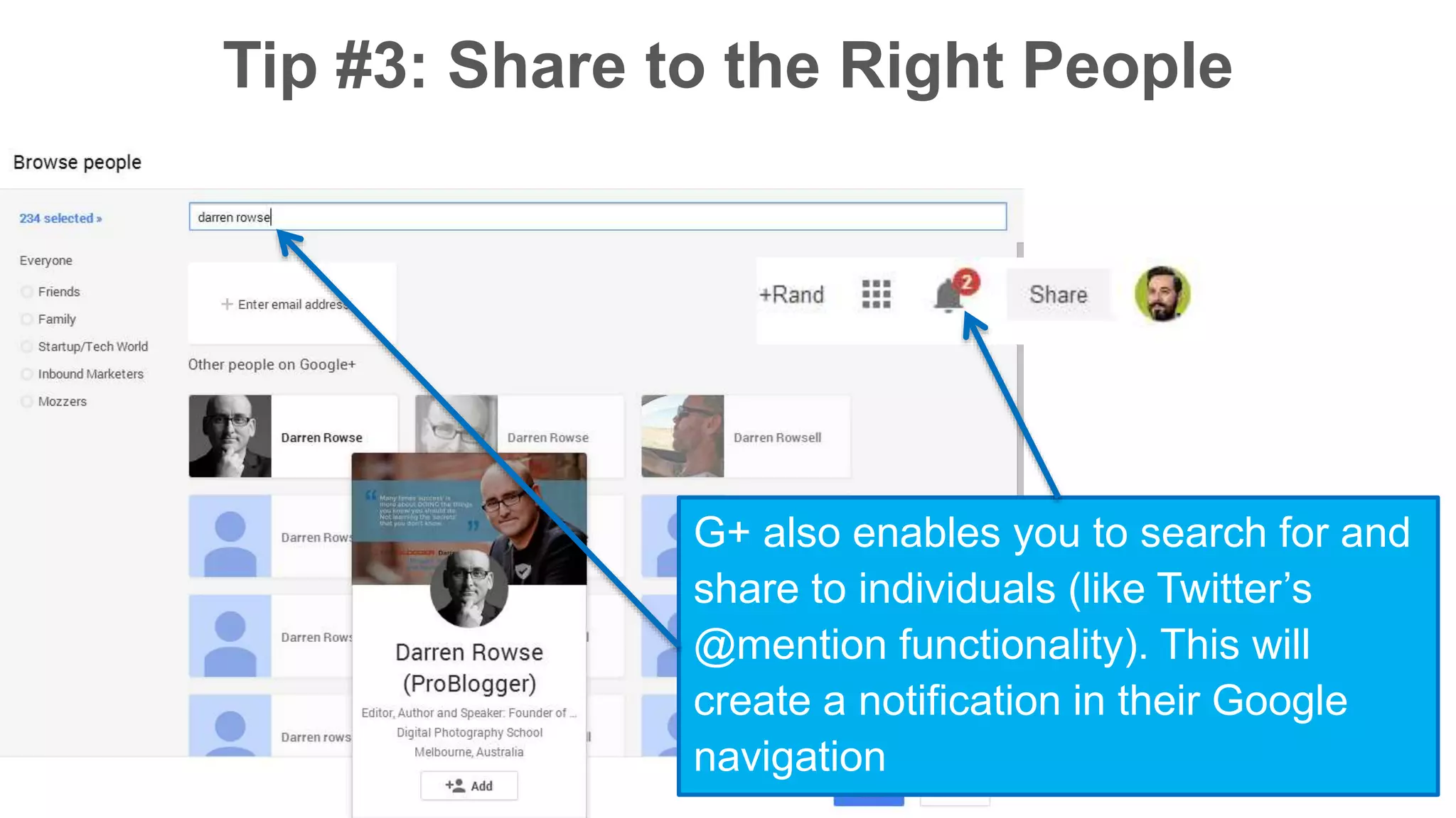 Tip #3: Share to the Right People 
G+ also enables you to search for and 
share to individuals (like Twitter’s 
@mention functionality). This will 
create a notification in their Google 
navigation 
 