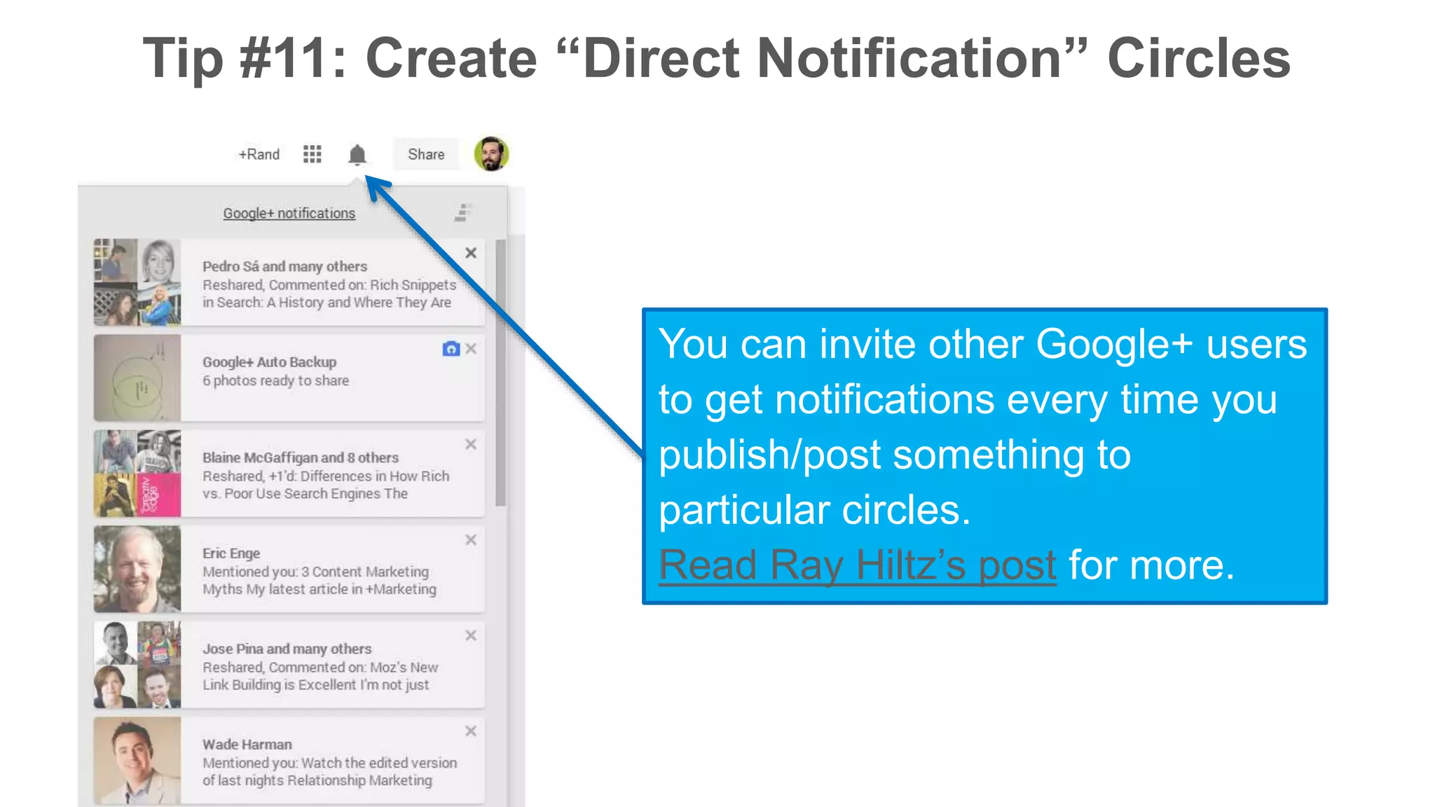 Tip #11: Create “Direct Notification” Circles 
You can invite other Google+ users 
to get notifications every time you 
publish/post something to 
particular circles. 
Read Ray Hiltz’s post for more. 
 