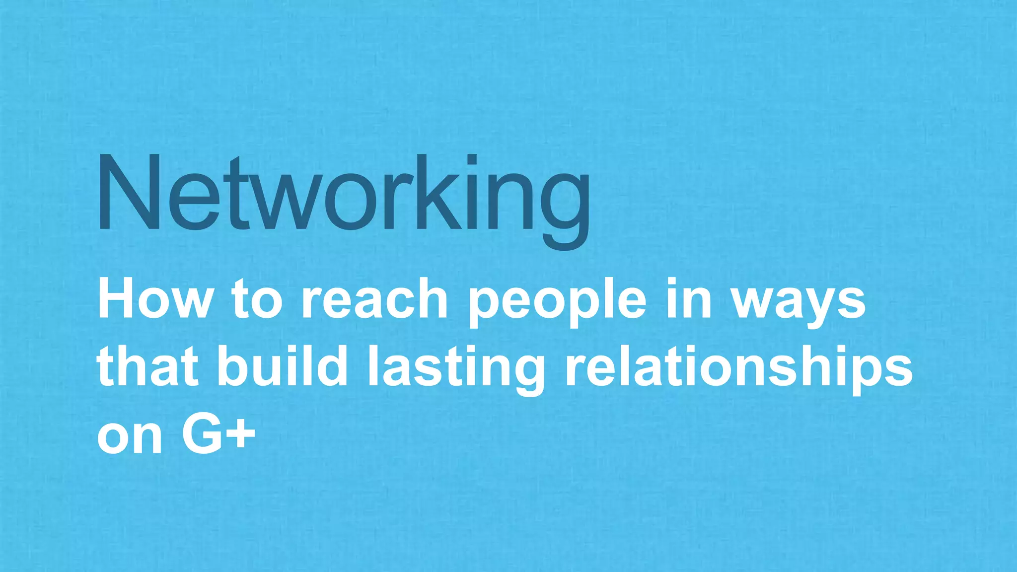 Networking 
How to reach people in ways 
that build lasting relationships 
on G+ 
 