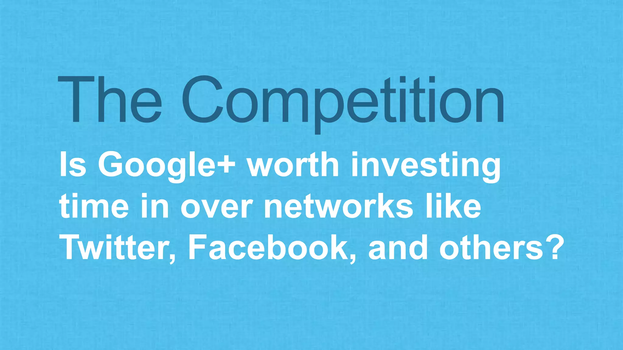 The Competition 
Is Google+ worth investing 
time in over networks like 
Twitter, Facebook, and others? 
 