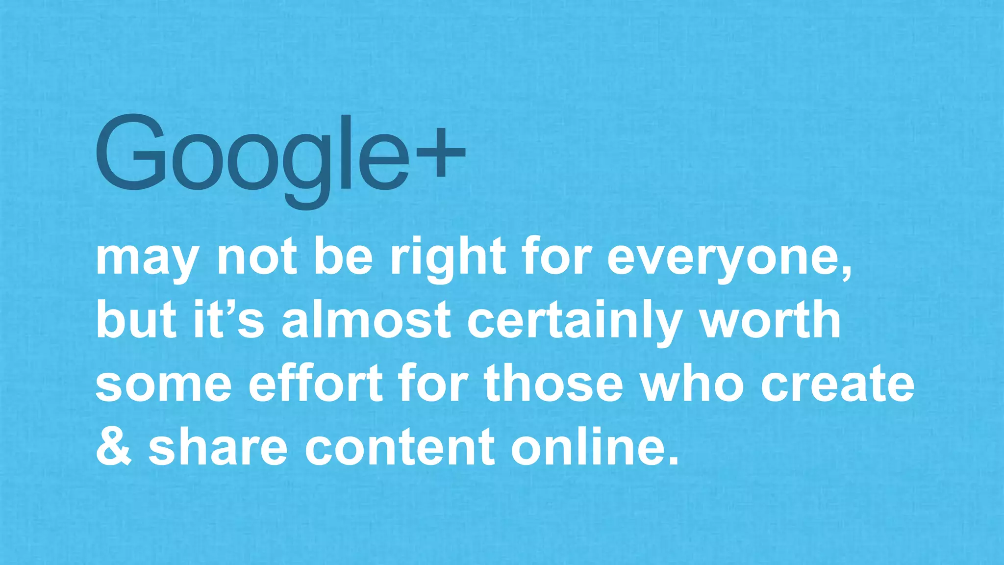 Google+ 
may not be right for everyone, 
but it’s almost certainly worth 
some effort for those who create 
& share content online. 
 