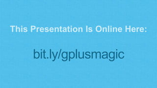 This Presentation Is Online Here: 
bit.ly/gplusmagic 
 
