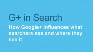 G+ in Search 
How Google+ influences what 
searchers see and where they 
see it 
 