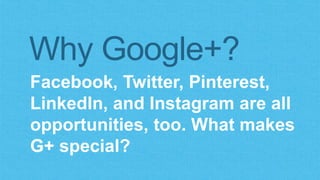 Why Google+? 
Facebook, Twitter, Pinterest, 
LinkedIn, and Instagram are all 
opportunities, too. What makes 
G+ special? 
 