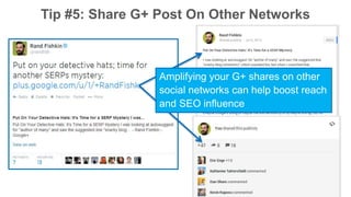Tip #5: Share G+ Post On Other Networks 
Amplifying your G+ shares on other 
social networks can help boost reach 
and SEO influence 
 