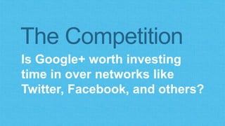 The Competition 
Is Google+ worth investing 
time in over networks like 
Twitter, Facebook, and others? 
 