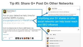 Tip #5: Share G+ Post On Other Networks 
Amplifying your G+ shares on other 
social networks can help boost reach 
and SEO...