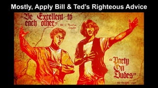 Mostly, Apply Bill & Ted’s Righteous Advice 
 