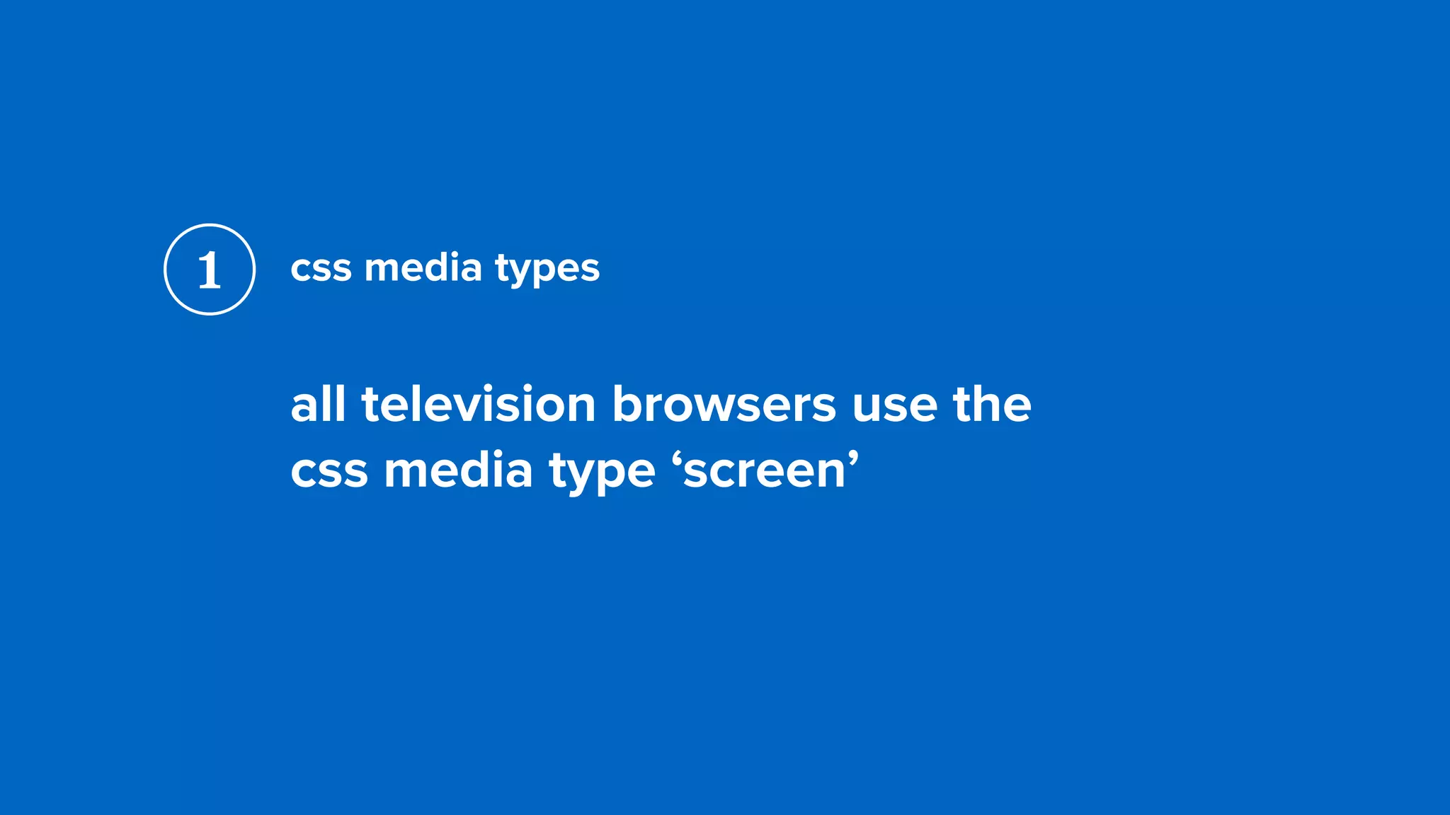 css media types
all television browsers use the  
css media type ‘screen’
1
 