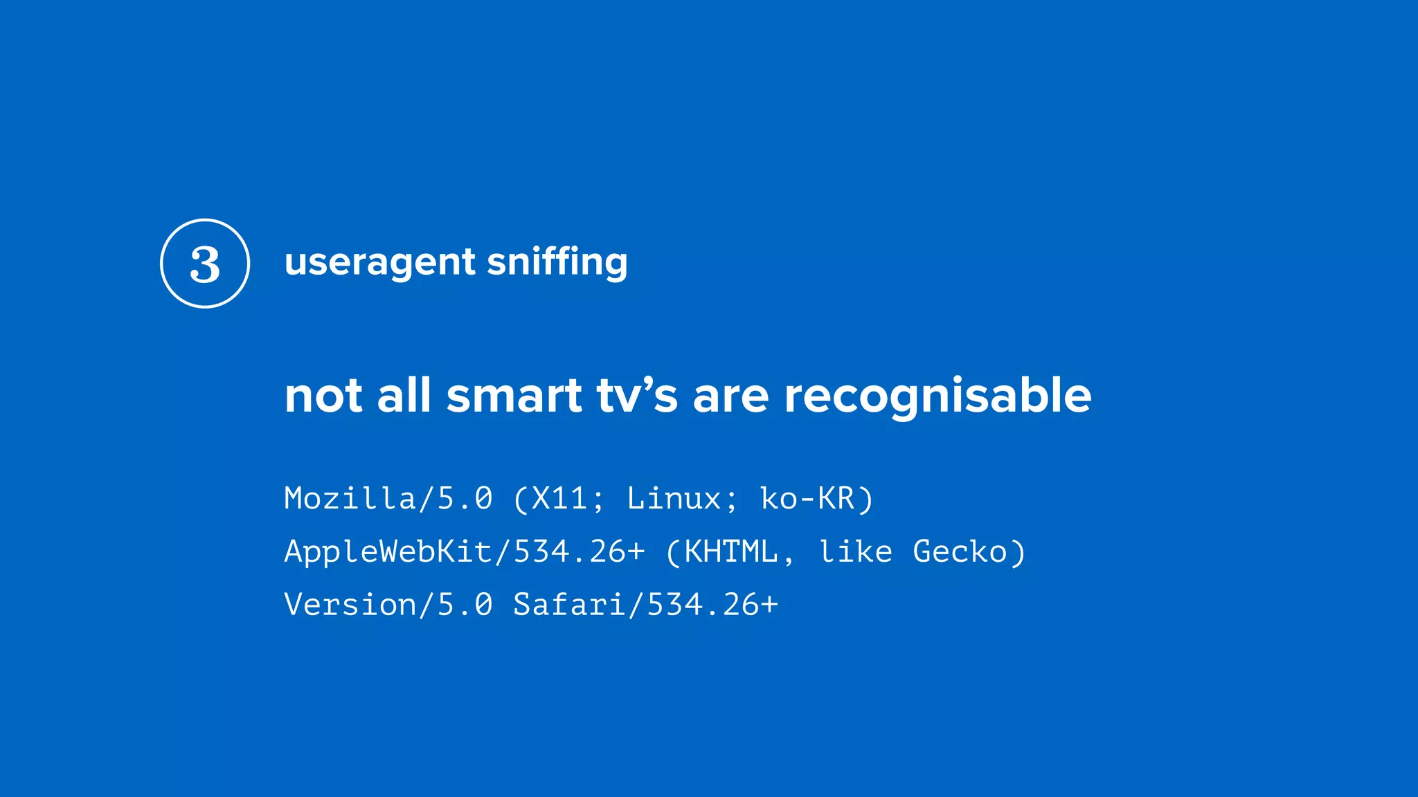 useragent sniﬃng
not all smart tv’s are recognisable
Mozilla/5.0 (X11; Linux; ko-KR)  
AppleWebKit/534.26+ (KHTML, like Gecko)  
Version/5.0 Safari/534.26+
3
 