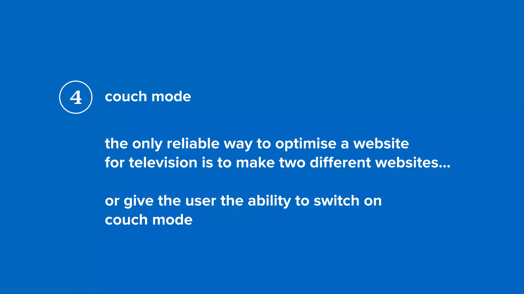couch mode
the only reliable way to optimise a website  
for television is to make two diﬀerent websites…
or give the user the ability to switch on  
couch mode
4
 