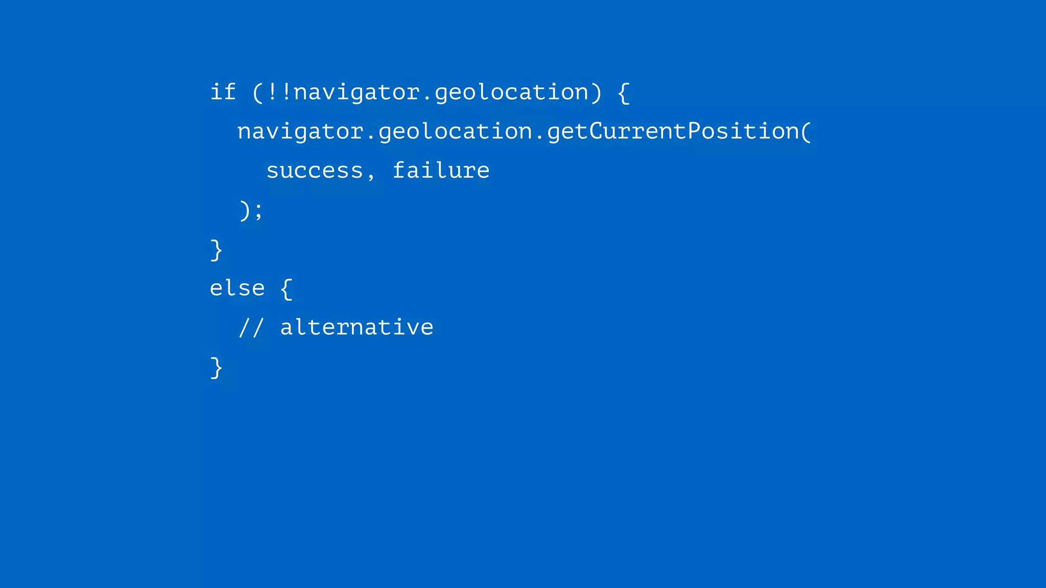 if (!!navigator.geolocation) {
navigator.geolocation.getCurrentPosition( 
success, failure 
);
} 
else { 
// alternative 
}
 