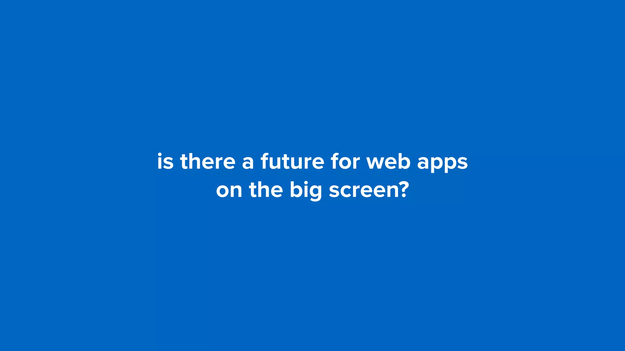 is there a future for web apps  
on the big screen?
 