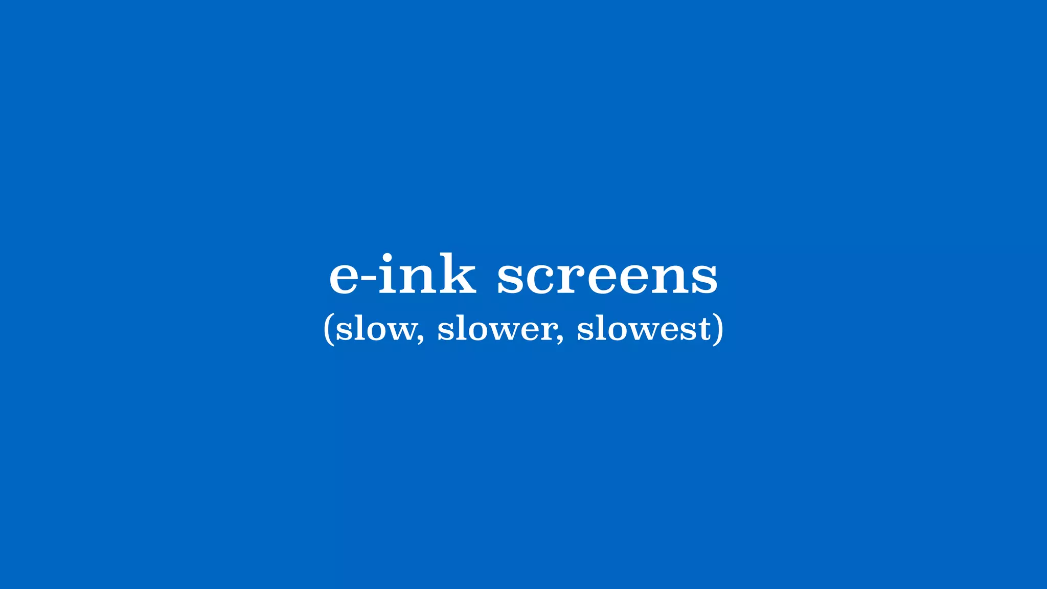 e-ink screens
(slow, slower, slowest)
 