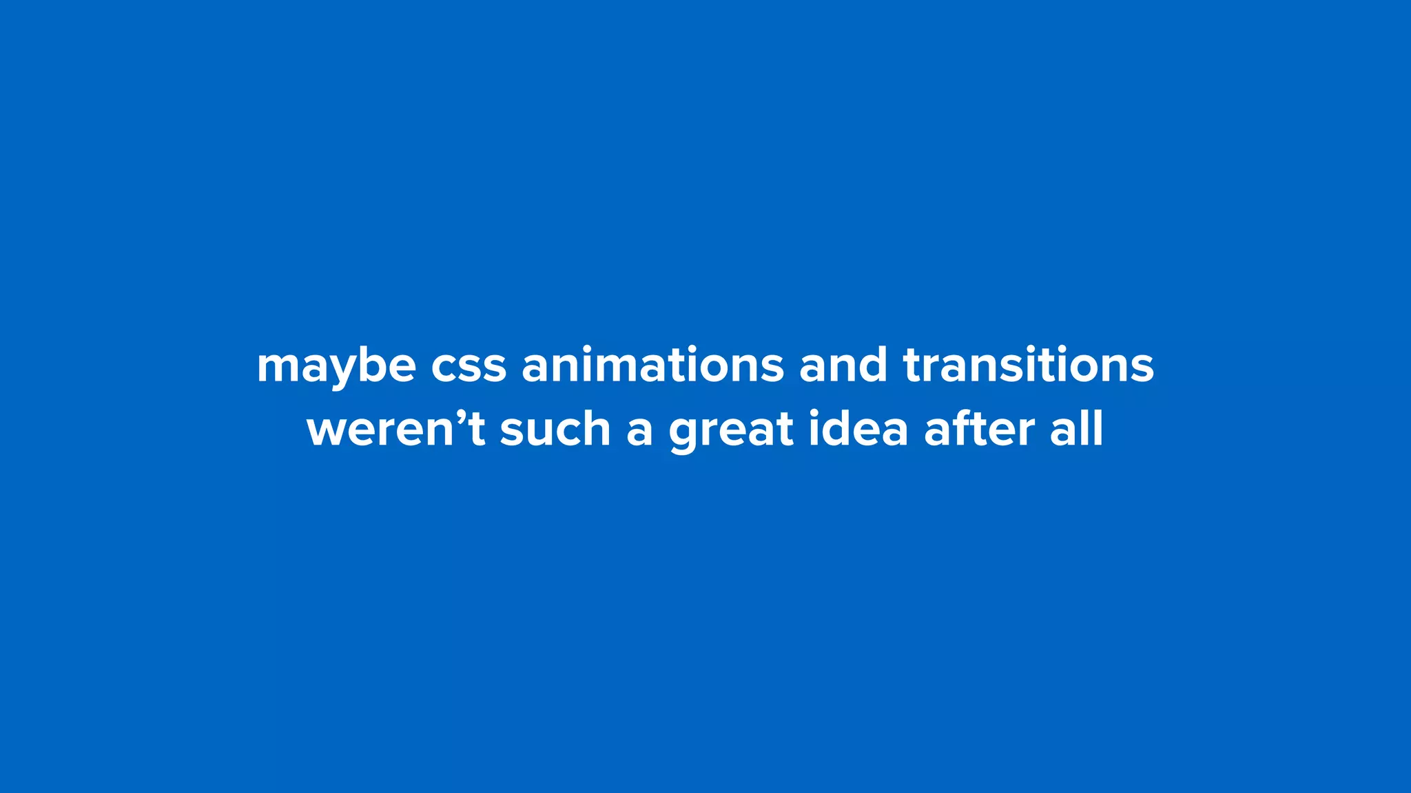 maybe css animations and transitions  
weren’t such a great idea after all
 