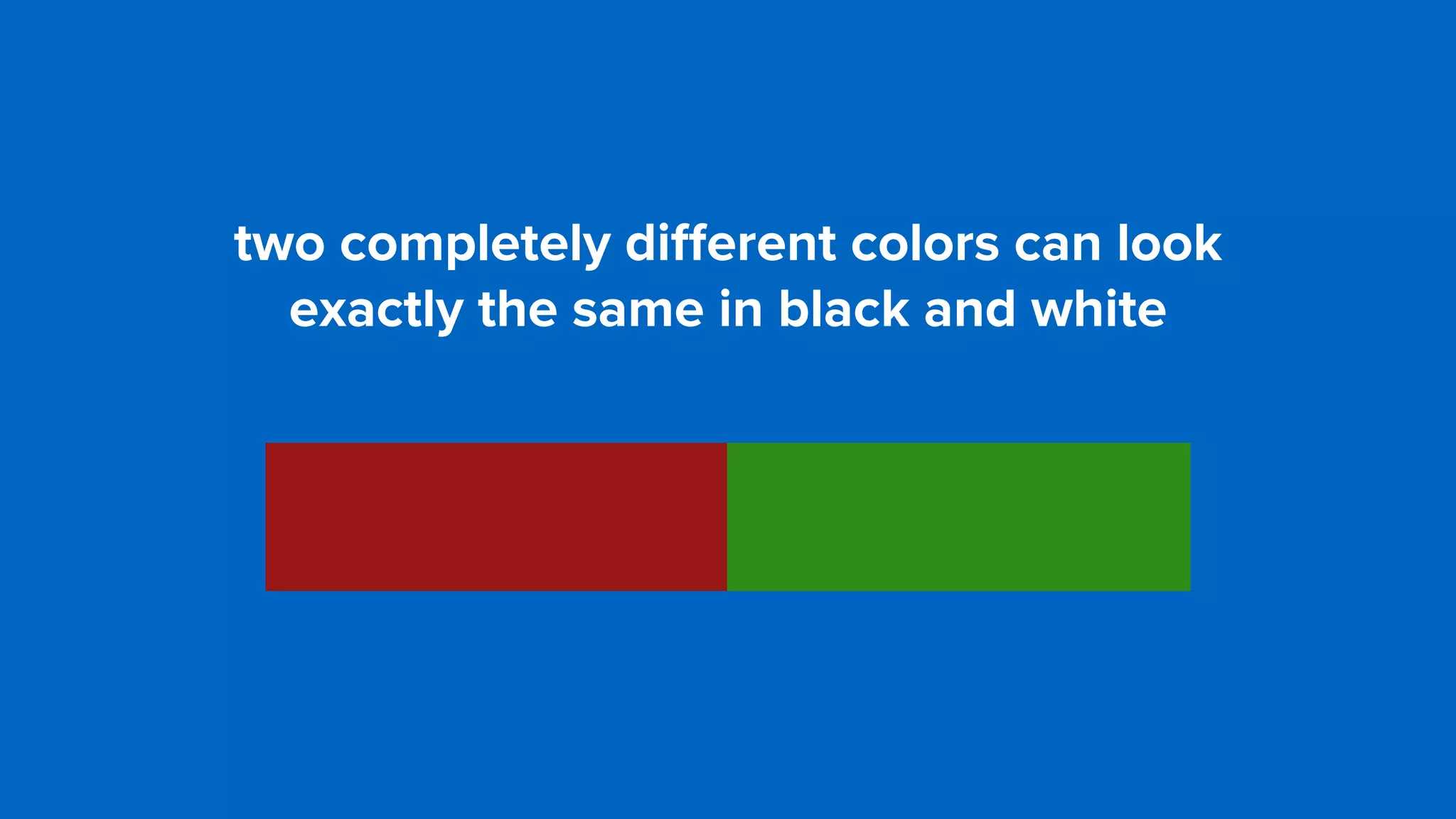 two completely diﬀerent colors can look  
exactly the same in black and white
 