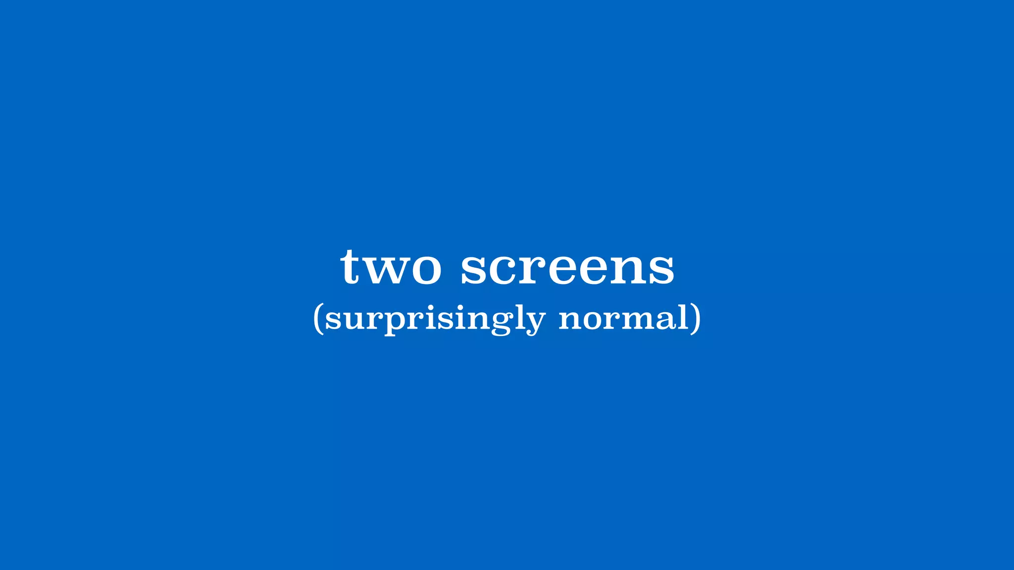 two screens
(surprisingly normal)
 