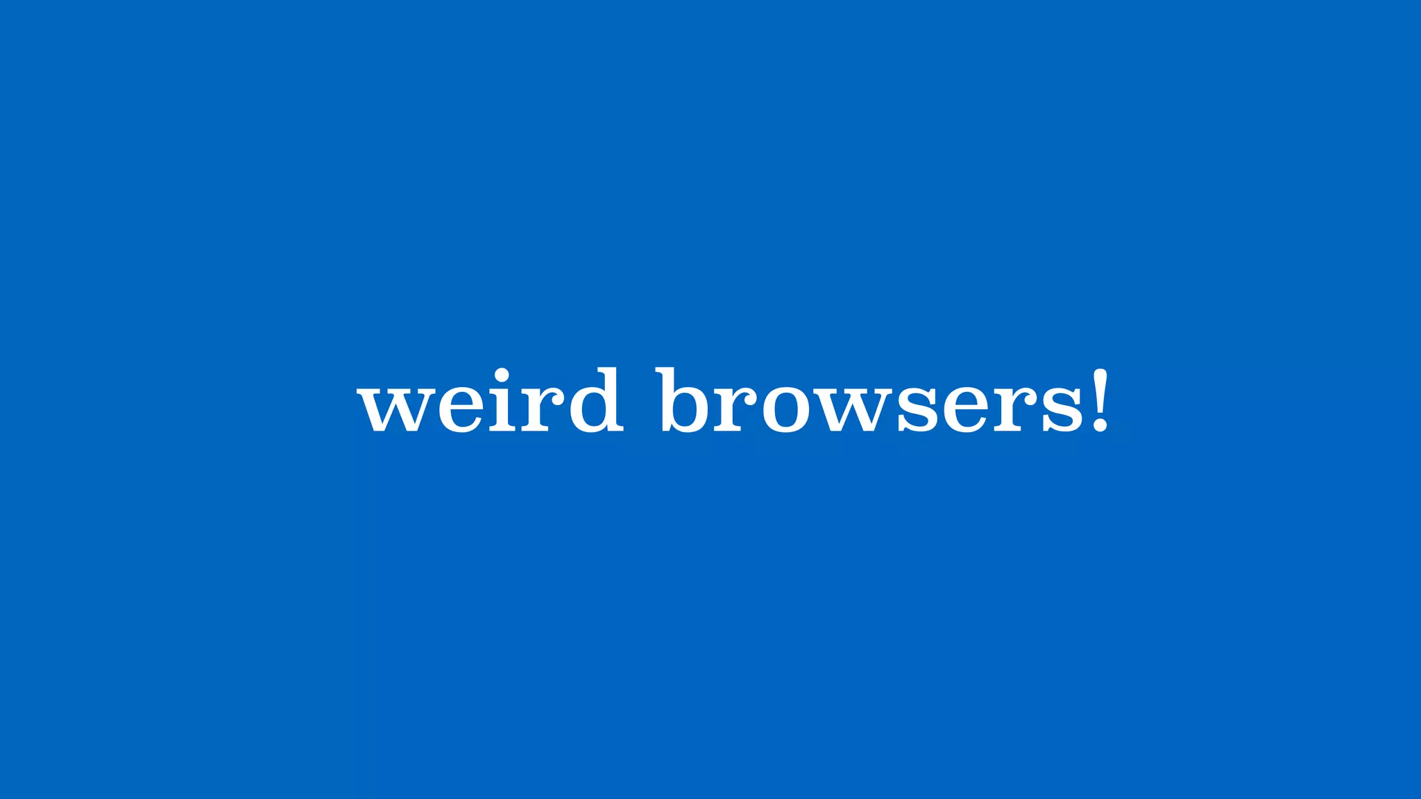 ?weird browsers!
 