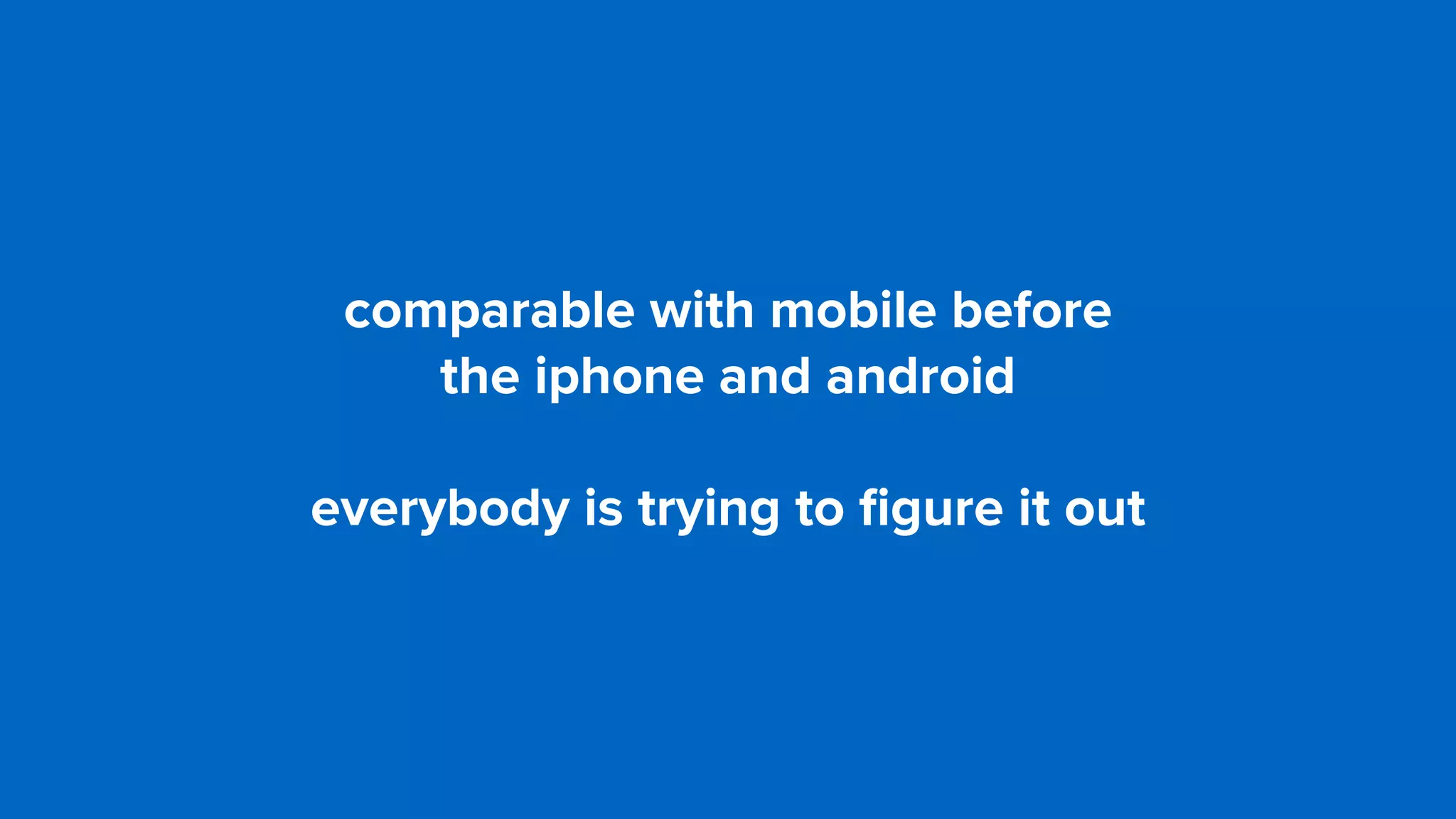 comparable with mobile before  
the iphone and android
everybody is trying to ﬁgure it out
 