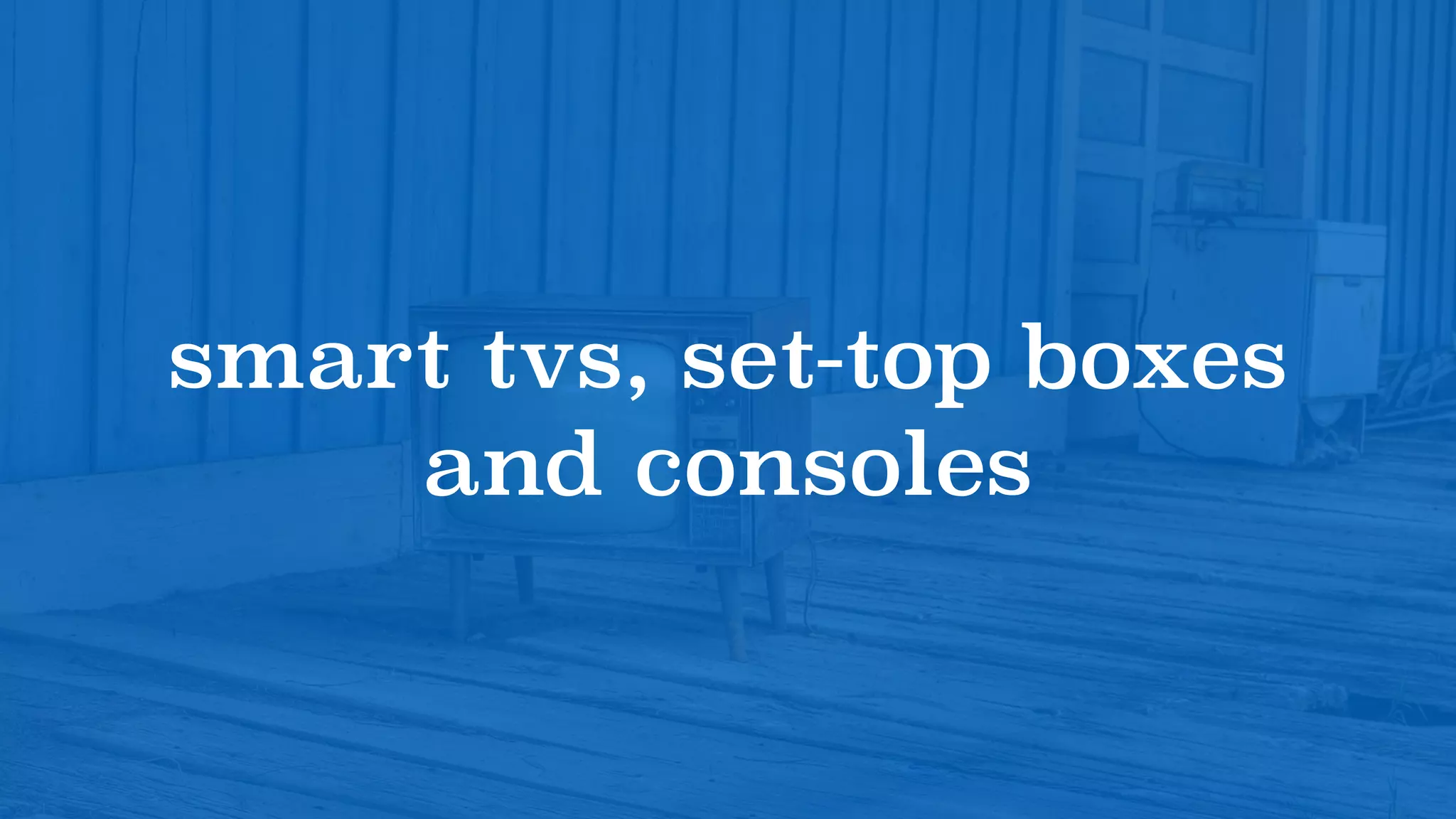 smart tvs, set-top boxes
and consoles
 