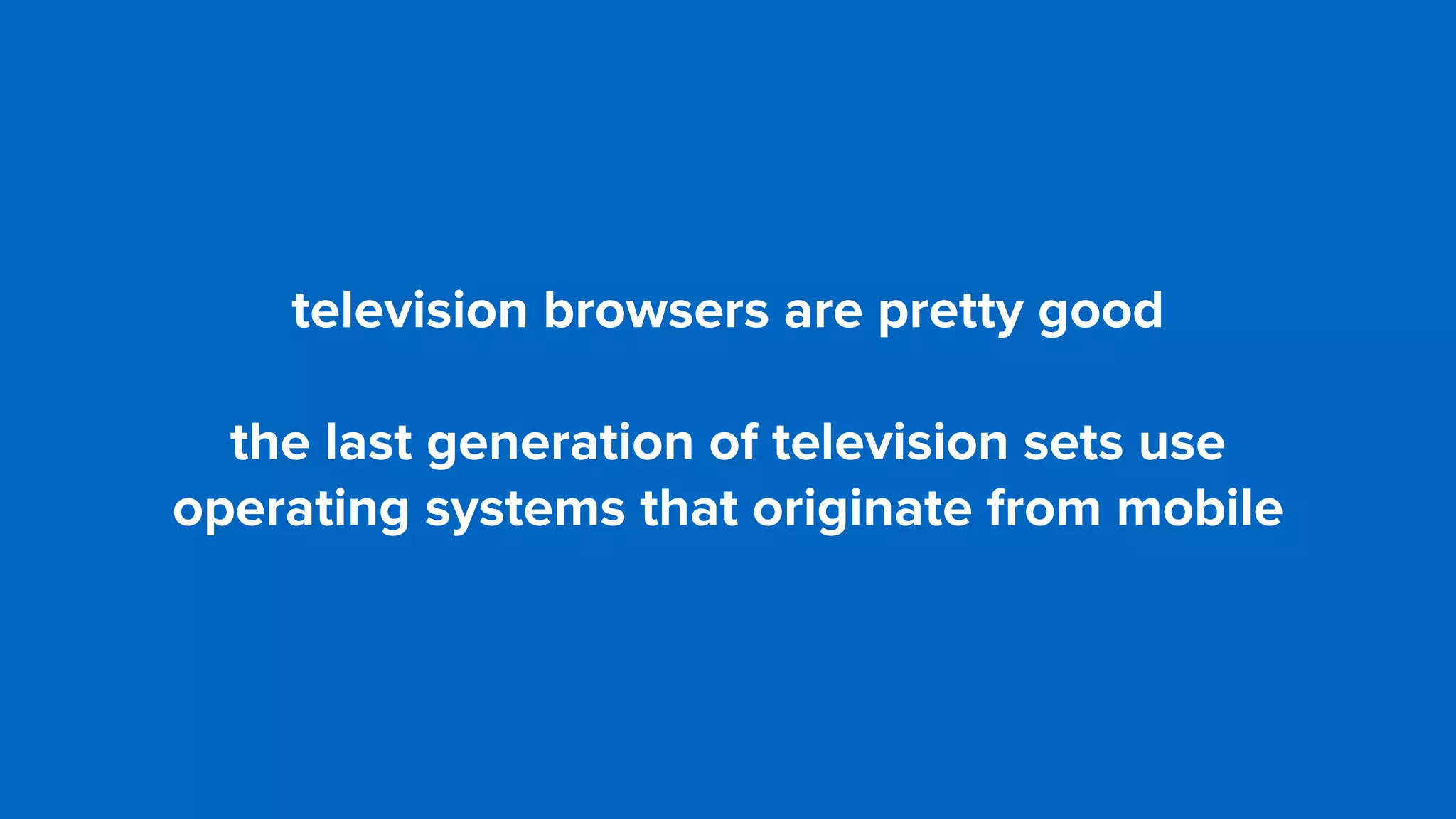 television browsers are pretty good
the last generation of television sets use
operating systems that originate from mobile
 