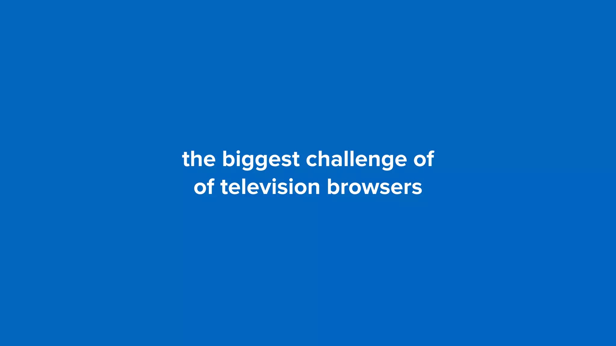 the biggest challenge of  
of television browsers
 