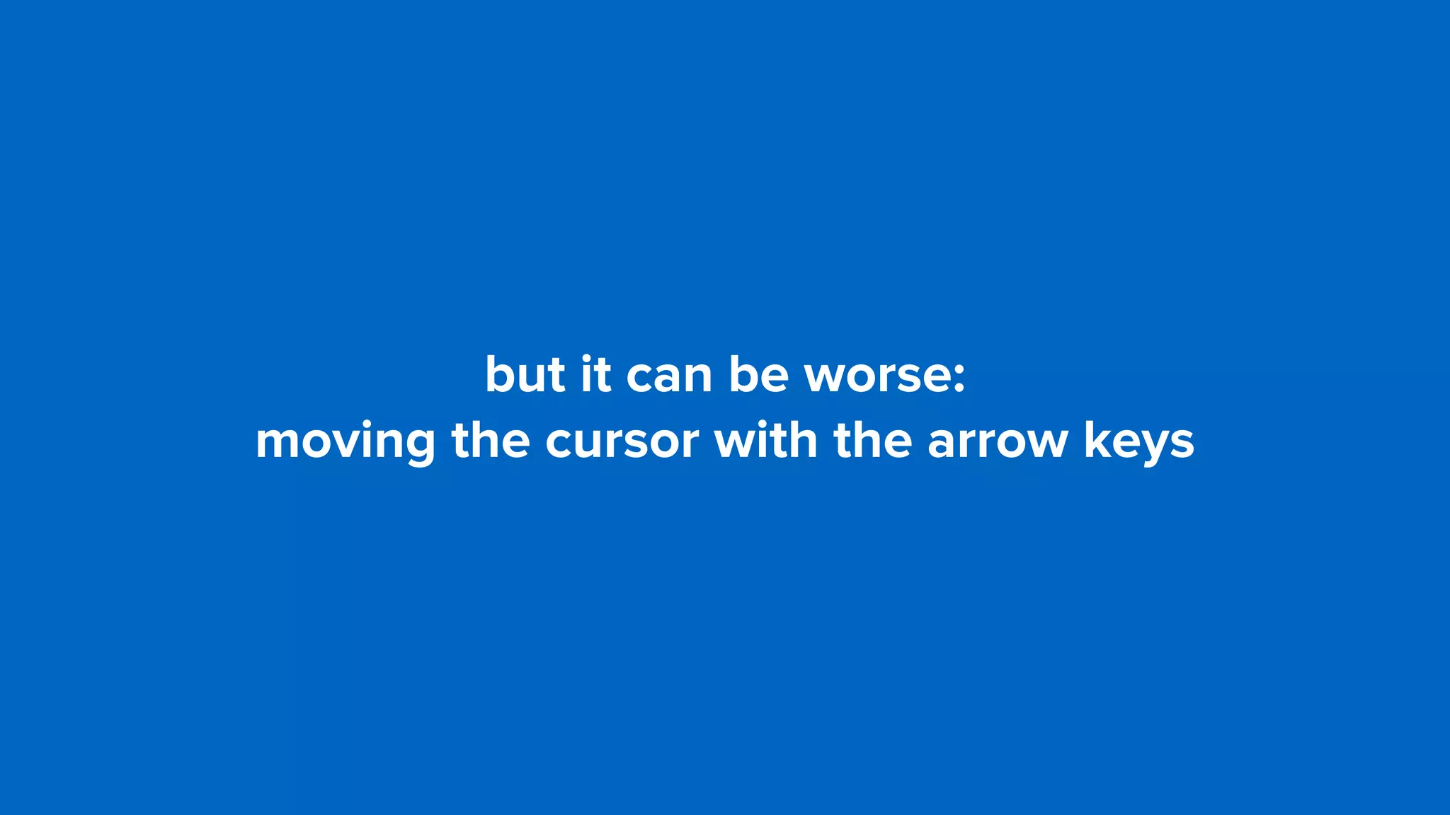 but it can be worse:
moving the cursor with the arrow keys
 