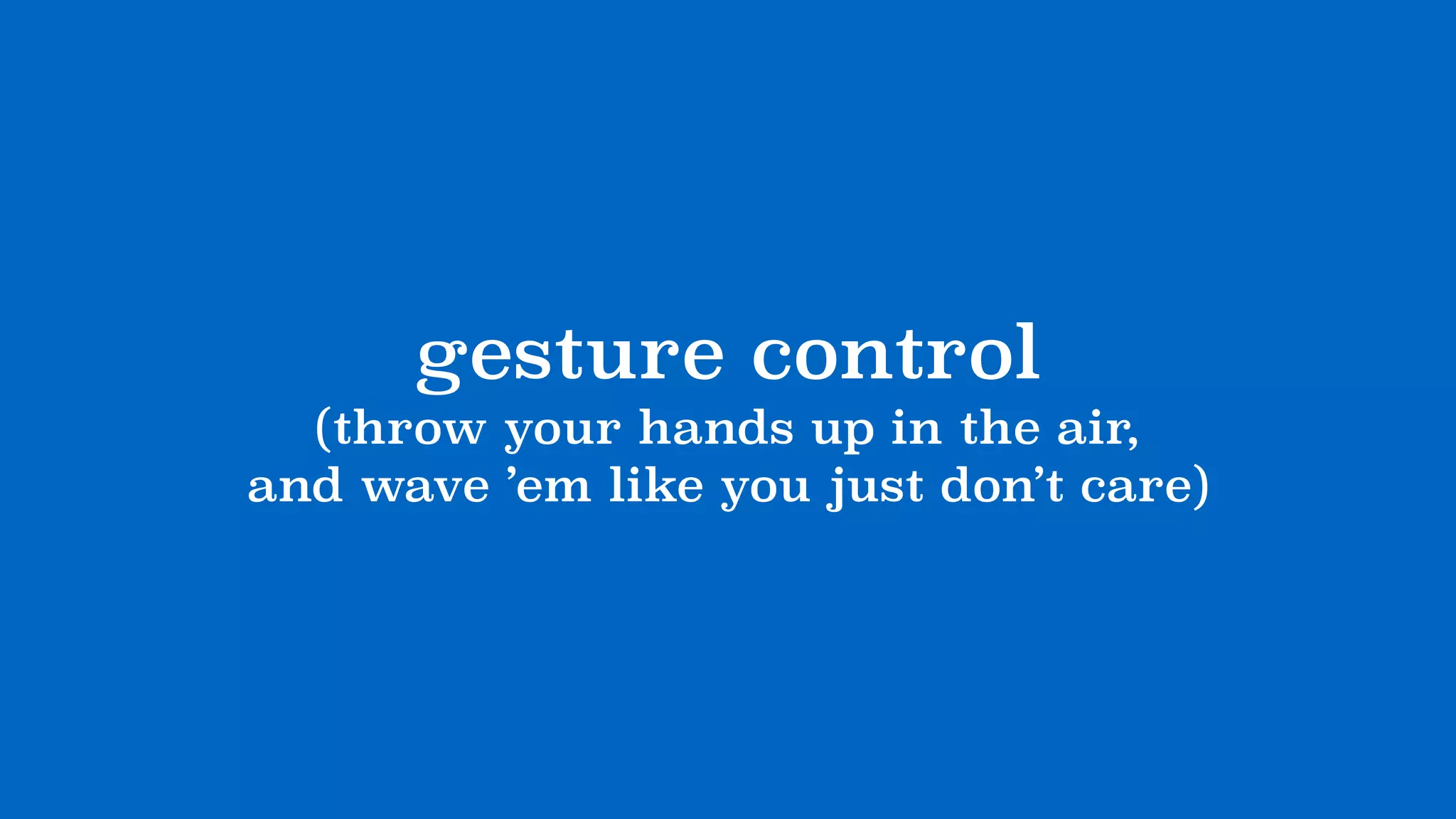 gesture control
(throw your hands up in the air, 
and wave ’em like you just don’t care)
 